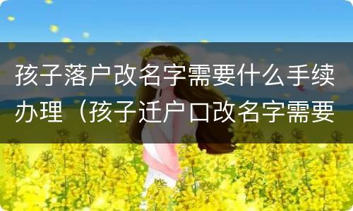 孩子落户改名字需要什么手续办理（孩子迁户口改名字需要什么手续）