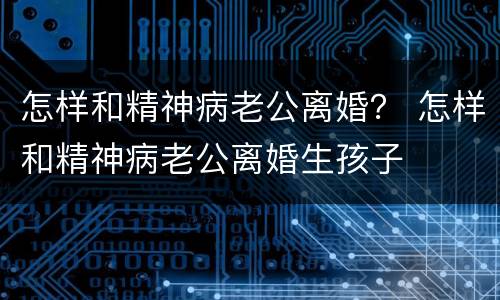 怎样和精神病老公离婚？ 怎样和精神病老公离婚生孩子