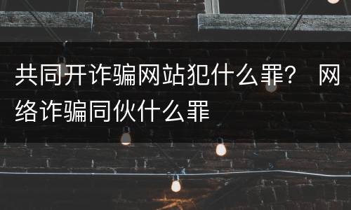 共同开诈骗网站犯什么罪？ 网络诈骗同伙什么罪