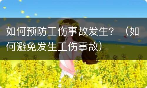 如何预防工伤事故发生？（如何避免发生工伤事故）