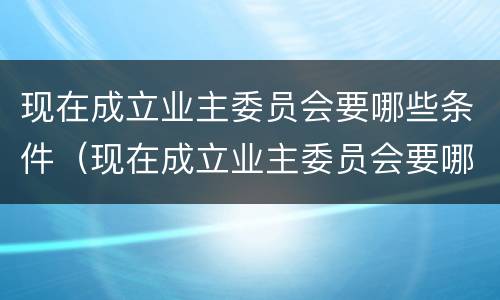 现在成立业主委员会要哪些条件（现在成立业主委员会要哪些条件呢）