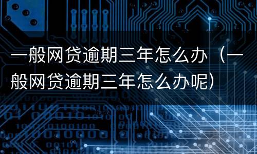 一般网贷逾期三年怎么办（一般网贷逾期三年怎么办呢）