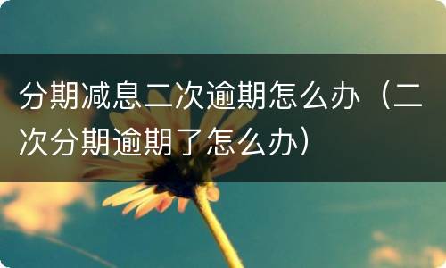 分期减息二次逾期怎么办（二次分期逾期了怎么办）