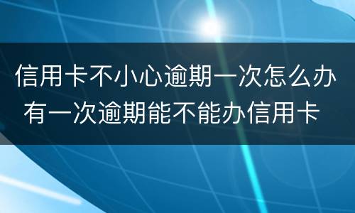 信用卡不小心逾期一次怎么办 有一次逾期能不能办信用卡