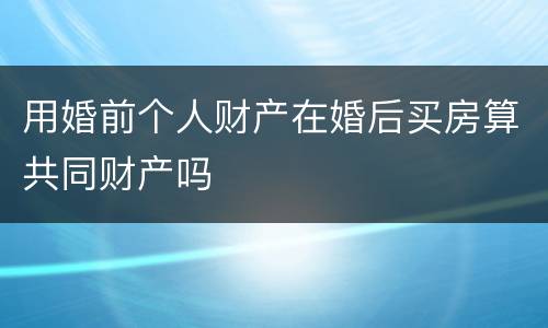 用婚前个人财产在婚后买房算共同财产吗
