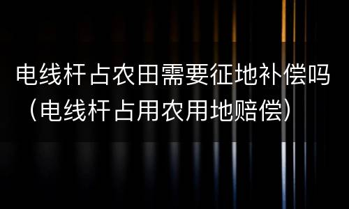 电线杆占农田需要征地补偿吗（电线杆占用农用地赔偿）