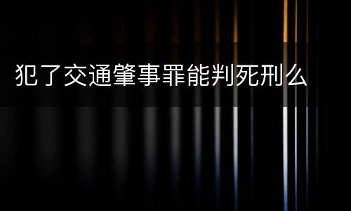 犯了交通肇事罪能判死刑么