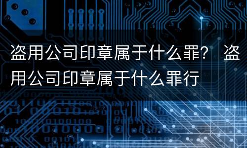 盗用公司印章属于什么罪？ 盗用公司印章属于什么罪行