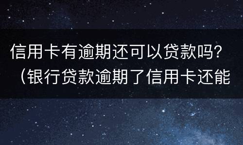 信用卡有逾期还可以贷款吗？（银行贷款逾期了信用卡还能用吗）