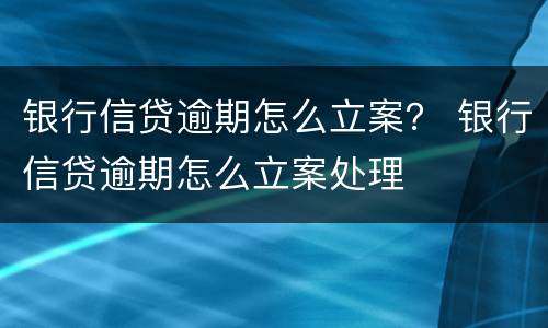 银行信贷逾期怎么立案？ 银行信贷逾期怎么立案处理