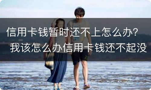 信用卡钱暂时还不上怎么办？ 我该怎么办信用卡钱还不起没钱