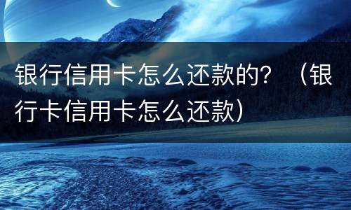 银行信用卡怎么还款的？（银行卡信用卡怎么还款）