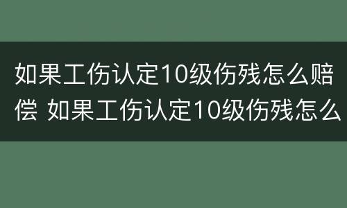 如果工伤认定10级伤残怎么赔偿 如果工伤认定10级伤残怎么赔偿多少钱