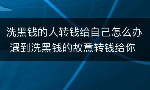 洗黑钱的人转钱给自己怎么办 遇到洗黑钱的故意转钱给你