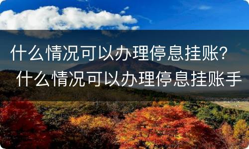 什么情况可以办理停息挂账？ 什么情况可以办理停息挂账手续
