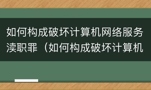 如何构成破坏计算机网络服务渎职罪（如何构成破坏计算机网络服务渎职罪）