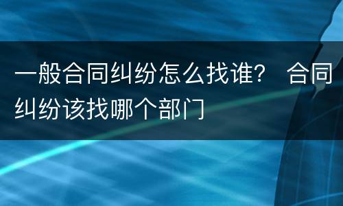 一般合同纠纷怎么找谁？ 合同纠纷该找哪个部门