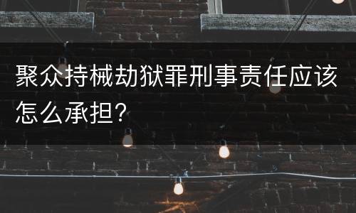 聚众持械劫狱罪刑事责任应该怎么承担?
