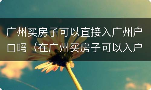 广州买房子可以直接入广州户口吗（在广州买房子可以入户广州吗?）