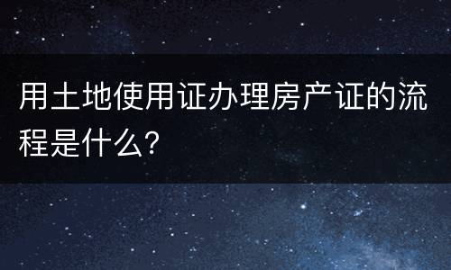 用土地使用证办理房产证的流程是什么？