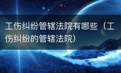 工伤纠纷管辖法院有哪些（工伤纠纷的管辖法院）