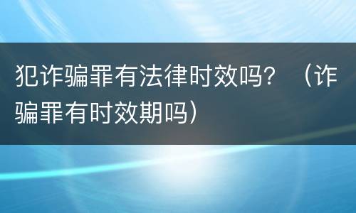 犯诈骗罪有法律时效吗？（诈骗罪有时效期吗）
