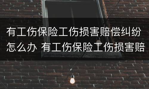 有工伤保险工伤损害赔偿纠纷怎么办 有工伤保险工伤损害赔偿纠纷怎么办