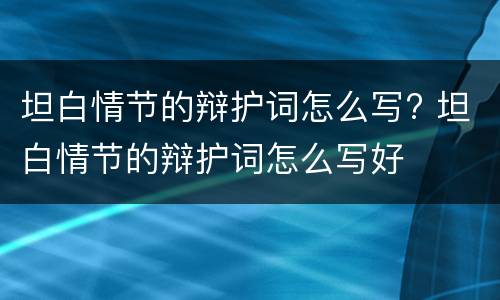 坦白情节的辩护词怎么写? 坦白情节的辩护词怎么写好