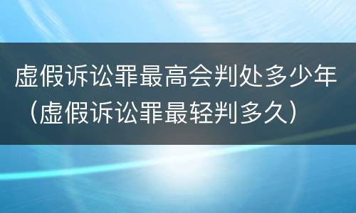 虚假诉讼罪最高会判处多少年（虚假诉讼罪最轻判多久）