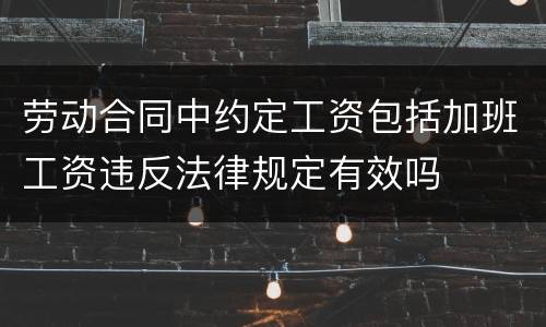 劳动合同中约定工资包括加班工资违反法律规定有效吗
