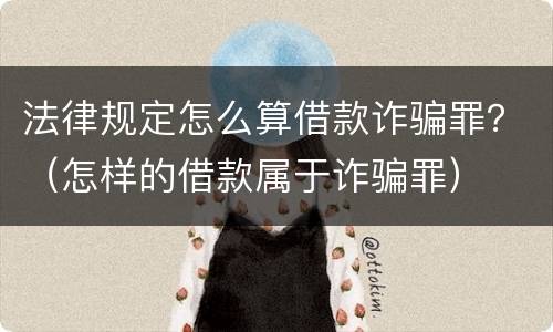 法律规定怎么算借款诈骗罪？（怎样的借款属于诈骗罪）