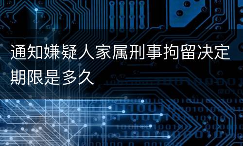 通知嫌疑人家属刑事拘留决定期限是多久
