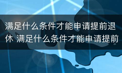 满足什么条件才能申请提前退休 满足什么条件才能申请提前退休养老金