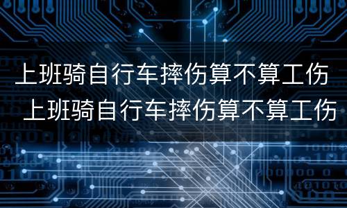 上班骑自行车摔伤算不算工伤 上班骑自行车摔伤算不算工伤范围