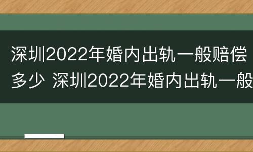 深圳2022年婚内出轨一般赔偿多少 深圳2022年婚内出轨一般赔偿多少呢