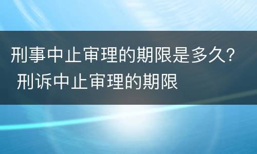 刑事中止审理的期限是多久？ 刑诉中止审理的期限