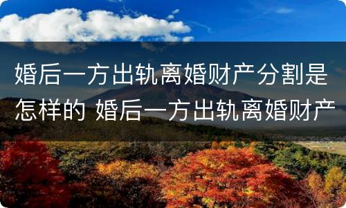 婚后一方出轨离婚财产分割是怎样的 婚后一方出轨离婚财产分割是怎样的判决