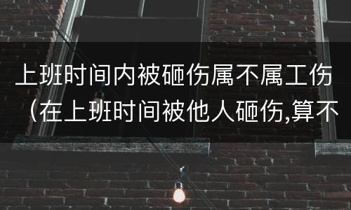 上班时间内被砸伤属不属工伤（在上班时间被他人砸伤,算不算工伤）