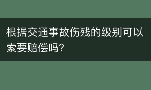 根据交通事故伤残的级别可以索要赔偿吗？
