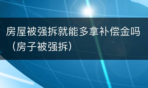 房屋被强拆就能多拿补偿金吗（房子被强拆）