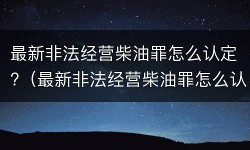 最新非法经营柴油罪怎么认定?（最新非法经营柴油罪怎么认定的）