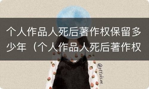 个人作品人死后著作权保留多少年（个人作品人死后著作权保留多少年生效）