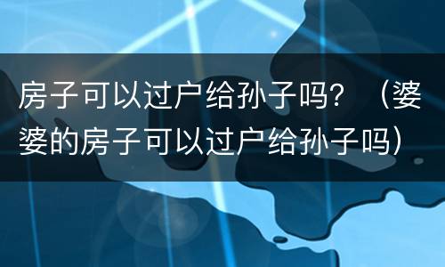 房子可以过户给孙子吗？（婆婆的房子可以过户给孙子吗）