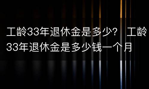 工龄33年退休金是多少？ 工龄33年退休金是多少钱一个月
