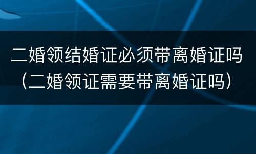 二婚领结婚证必须带离婚证吗（二婚领证需要带离婚证吗）