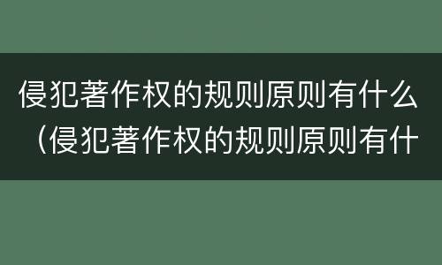 侵犯著作权的规则原则有什么（侵犯著作权的规则原则有什么作用）