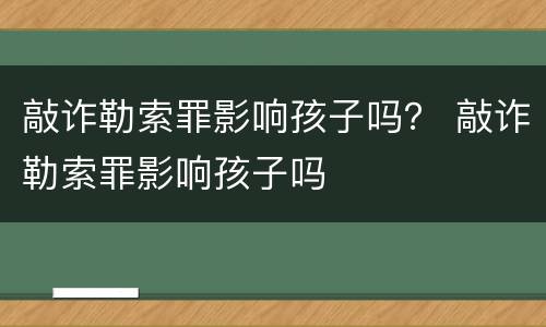敲诈勒索罪影响孩子吗？ 敲诈勒索罪影响孩子吗