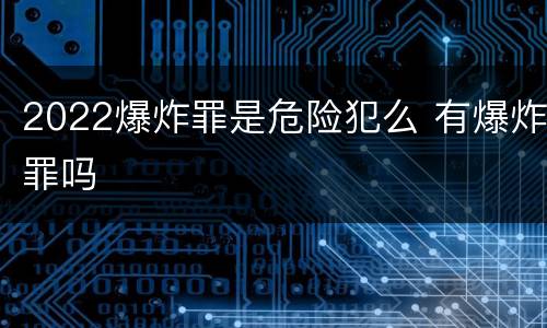 2022爆炸罪是危险犯么 有爆炸罪吗