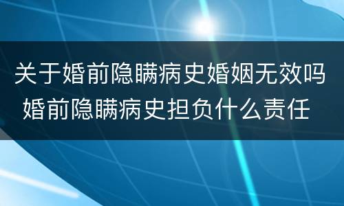 关于婚前隐瞒病史婚姻无效吗 婚前隐瞒病史担负什么责任