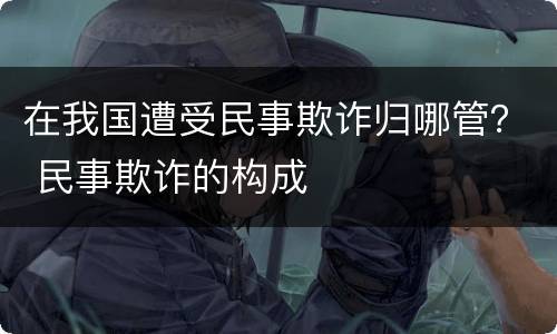 在我国遭受民事欺诈归哪管？ 民事欺诈的构成